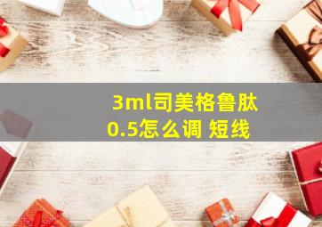 3ml司美格鲁肽0.5怎么调 短线